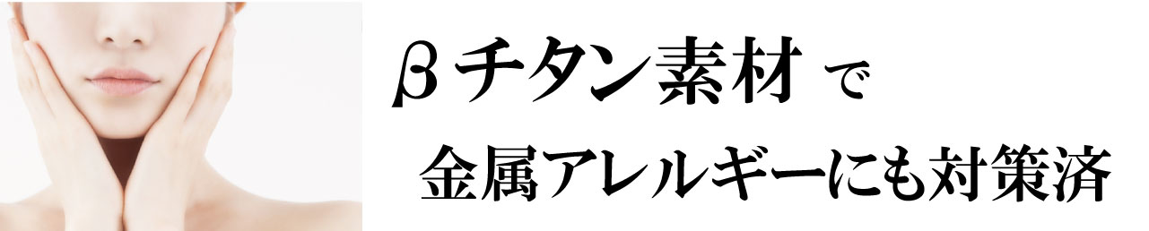 βチタン素材で金属アレルギーにも対策済